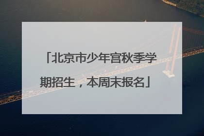 北京市少年宫秋季学期招生，本周末报名
