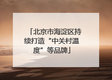 北京市海淀区持续打造“中关村温度”等品牌