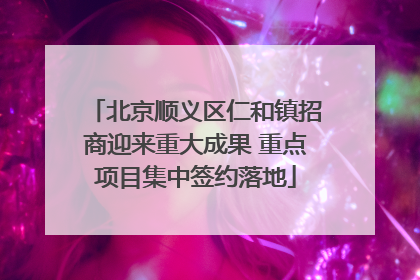 北京顺义区仁和镇招商迎来重大成果 重点项目集中签约落地