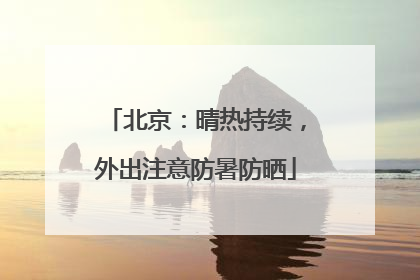 北京：晴热持续，外出注意防暑防晒