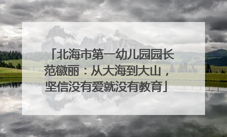 北海市第一幼儿园园长范徽丽：从大海到大山，坚信没有爱就没有教育