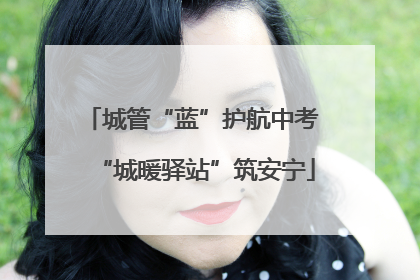 城管“蓝”护航中考 “城暖驿站”筑安宁