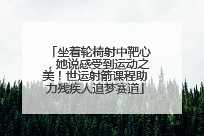 坐着轮椅射中靶心，她说感受到运动之美！世运射箭课程助力残疾人追梦赛道
