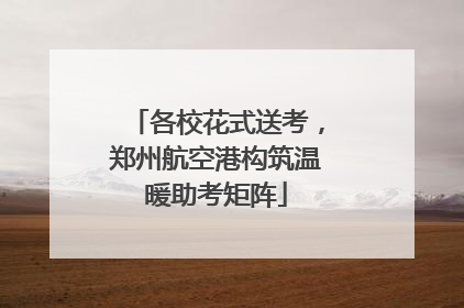 各校花式送考，郑州航空港构筑温暖助考矩阵