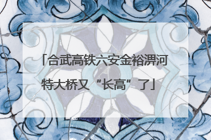合武高铁六安金裕淠河特大桥又“长高”了