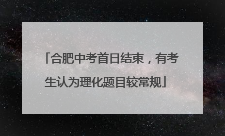 合肥中考首日结束，有考生认为理化题目较常规