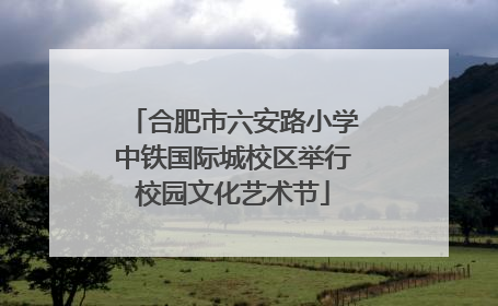 合肥市六安路小学中铁国际城校区举行校园文化艺术节