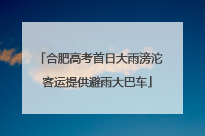 合肥高考首日大雨滂沱 客运提供避雨大巴车