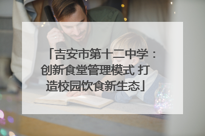吉安市第十二中学：创新食堂管理模式 打造校园饮食新生态