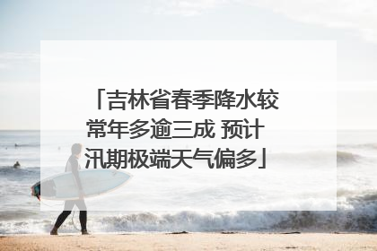吉林省春季降水较常年多逾三成 预计汛期极端天气偏多