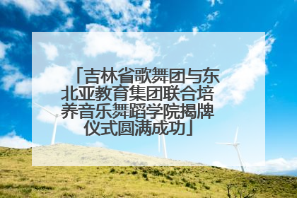 吉林省歌舞团与东北亚教育集团联合培养音乐舞蹈学院揭牌仪式圆满成功