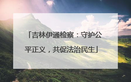 吉林伊通检察：守护公平正义，共促法治民生