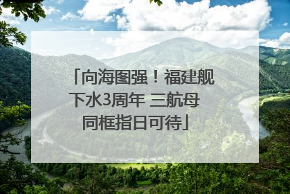 向海图强！福建舰下水3周年 三航母同框指日可待