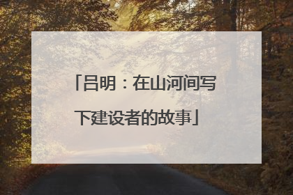 吕明：在山河间写下建设者的故事