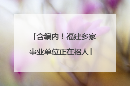 含编内！福建多家事业单位正在招人