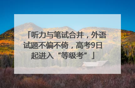 听力与笔试合并，外语试题不偏不倚，高考9日起进入“等级考”