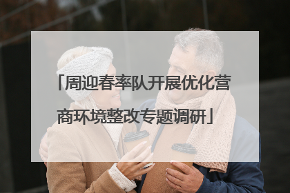 周迎春率队开展优化营商环境整改专题调研