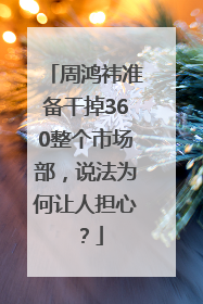 周鸿祎准备干掉360整个市场部，说法为何让人担心？