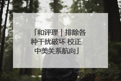 和评理｜排除各种干扰破坏 校正中美关系航向