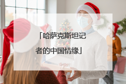 哈萨克斯坦记者的中国情缘