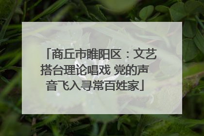 商丘市睢阳区：文艺搭台理论唱戏 党的声音飞入寻常百姓家
