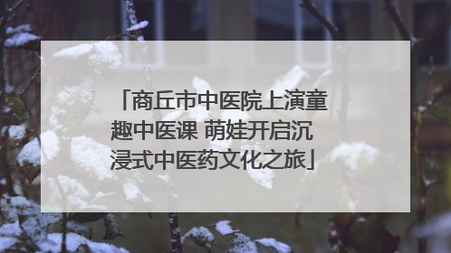 商丘市中医院上演童趣中医课 萌娃开启沉浸式中医药文化之旅