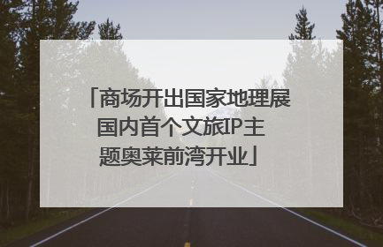 商场开出国家地理展 国内首个文旅IP主题奥莱前湾开业