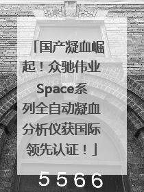 国产凝血崛起！众驰伟业Space系列全自动凝血分析仪获国际领先认证！