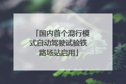 国内首个混行模式自动驾驶试验铁路场站启用