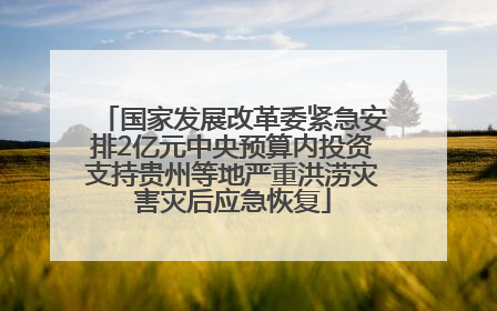 国家发展改革委紧急安排2亿元中央预算内投资支持贵州等地严重洪涝灾害灾后应急恢复