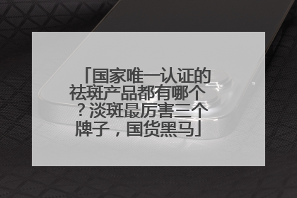 国家唯一认证的祛斑产品都有哪个？淡斑最厉害三个牌子，国货黑马