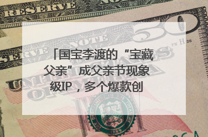 国宝李渡的“宝藏父亲”成父亲节现象级IP，多个爆款创造数千万流量