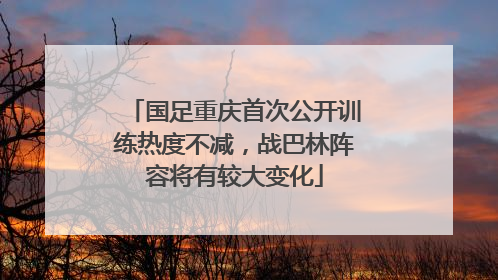 国足重庆首次公开训练热度不减，战巴林阵容将有较大变化