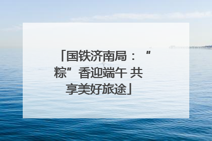 国铁济南局：“粽”香迎端午 共享美好旅途