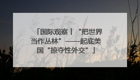 国际观察丨“把世界当作丛林”——起底美国“掠夺性外交”