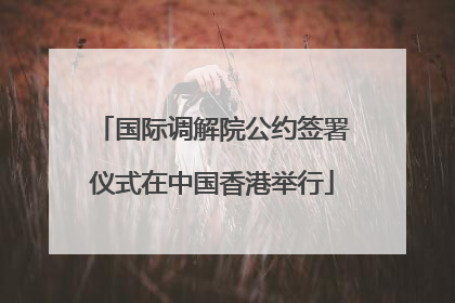 国际调解院公约签署仪式在中国香港举行