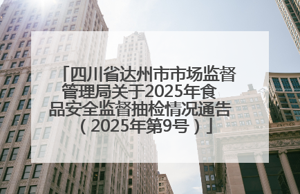 四川省达州市市场监督管理局关于2025年食品安全监督抽检情况通告（2025年第9号）