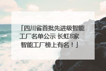 四川省首批先进级智能工厂名单公示 长虹8家智能工厂榜上有名！