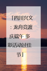 四川兴文：龙舟竞渡庆端午 多彩活动过佳节
