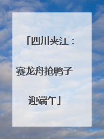 四川夹江：赛龙舟抢鸭子迎端午