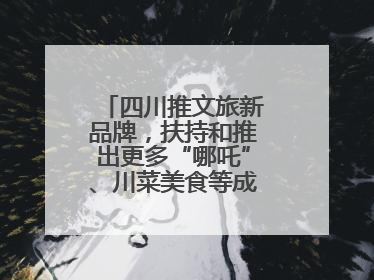 四川推文旅新品牌，扶持和推出更多“哪吒”、川菜美食等成“吸睛点”