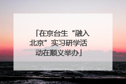 在京台生“融入北京”实习研学活动在顺义举办