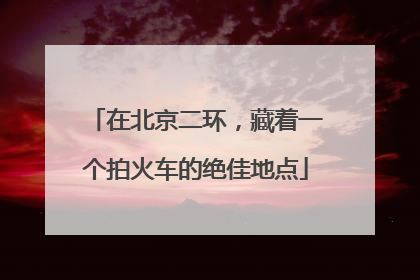 在北京二环，藏着一个拍火车的绝佳地点