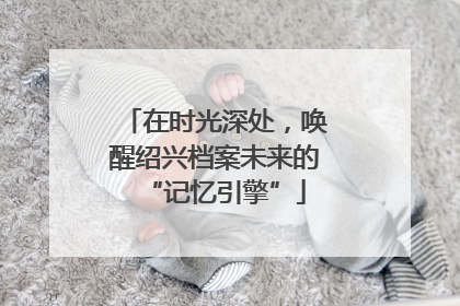在时光深处，唤醒绍兴档案未来的“记忆引擎”