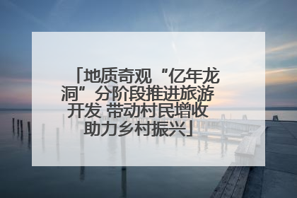地质奇观“亿年龙洞”分阶段推进旅游开发 带动村民增收助力乡村振兴