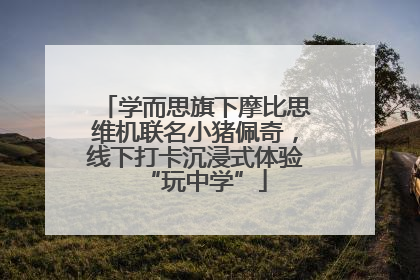 学而思旗下摩比思维机联名小猪佩奇，线下打卡沉浸式体验“玩中学”