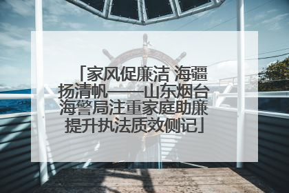 家风促廉洁 海疆扬清帆——山东烟台海警局注重家庭助廉提升执法质效侧记