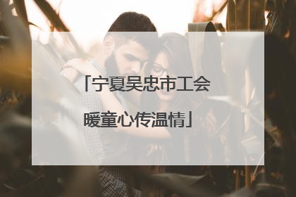宁夏吴忠市工会暖童心传温情