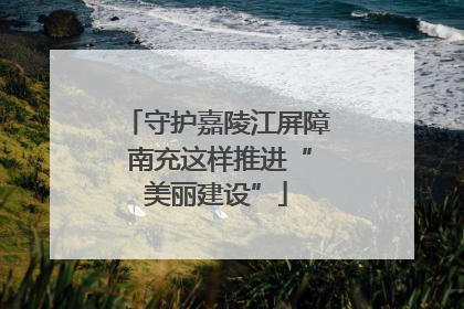 守护嘉陵江屏障 南充这样推进“美丽建设”