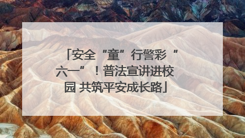 安全“童”行警彩“六一”！普法宣讲进校园 共筑平安成长路